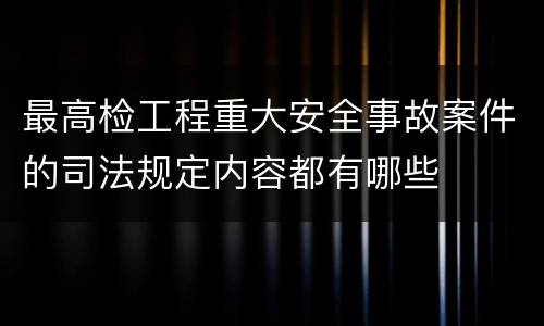 最高检工程重大安全事故案件的司法规定内容都有哪些