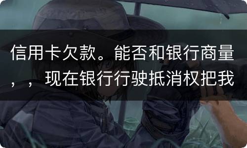 信用卡欠款。能否和银行商量，，现在银行行驶抵消权把我薪水扣的一分不剩要怎样办