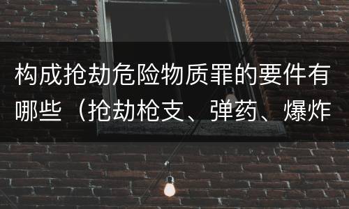 构成抢劫危险物质罪的要件有哪些（抢劫枪支、弹药、爆炸物、危险物质罪）