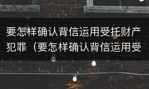要怎样确认背信运用受托财产犯罪（要怎样确认背信运用受托财产犯罪行为）