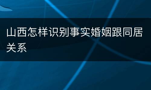 山西怎样识别事实婚姻跟同居关系