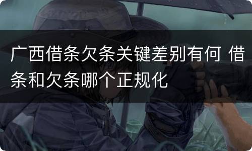 广西借条欠条关键差别有何 借条和欠条哪个正规化