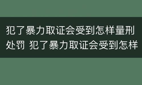 犯了暴力取证会受到怎样量刑处罚 犯了暴力取证会受到怎样量刑处罚呢