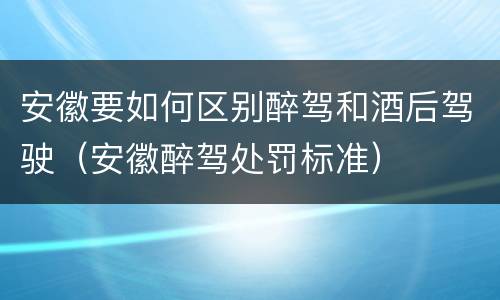 安徽要如何区别醉驾和酒后驾驶（安徽醉驾处罚标准）