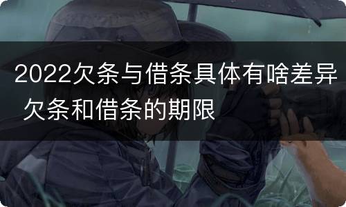 2022欠条与借条具体有啥差异 欠条和借条的期限