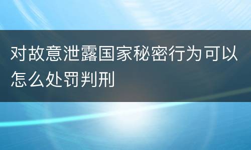 对故意泄露国家秘密行为可以怎么处罚判刑