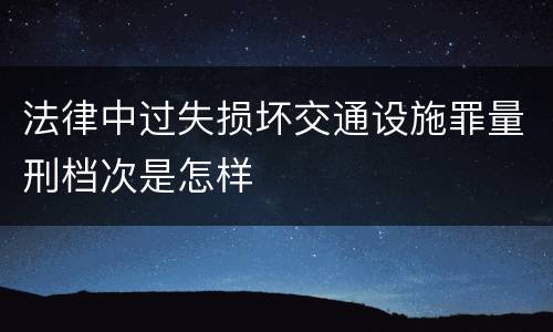 法律中过失损坏交通设施罪量刑档次是怎样