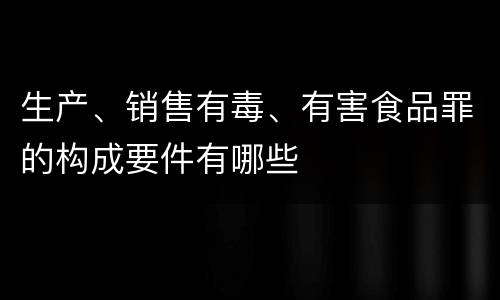 生产、销售有毒、有害食品罪的构成要件有哪些