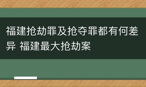 福建抢劫罪及抢夺罪都有何差异 福建最大抢劫案