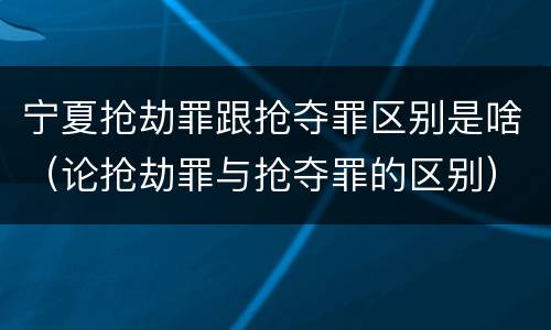 宁夏抢劫罪跟抢夺罪区别是啥（论抢劫罪与抢夺罪的区别）