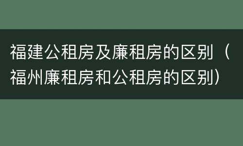 福建公租房及廉租房的区别（福州廉租房和公租房的区别）