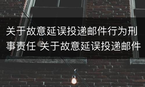 关于故意延误投递邮件行为刑事责任 关于故意延误投递邮件行为刑事责任的认定