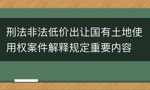 刑法非法低价出让国有土地使用权案件解释规定重要内容