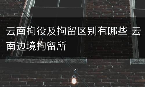 云南拘役及拘留区别有哪些 云南边境拘留所