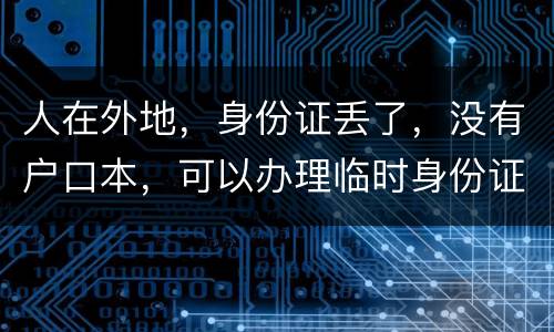 人在外地，身份证丢了，没有户口本，可以办理临时身份证吗