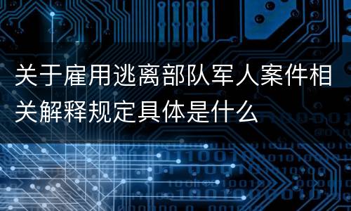 关于雇用逃离部队军人案件相关解释规定具体是什么