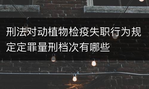 刑法对动植物检疫失职行为规定定罪量刑档次有哪些