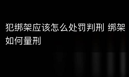 犯绑架应该怎么处罚判刑 绑架如何量刑