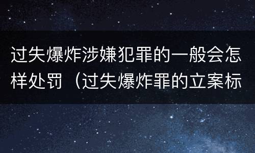 过失爆炸涉嫌犯罪的一般会怎样处罚（过失爆炸罪的立案标准）