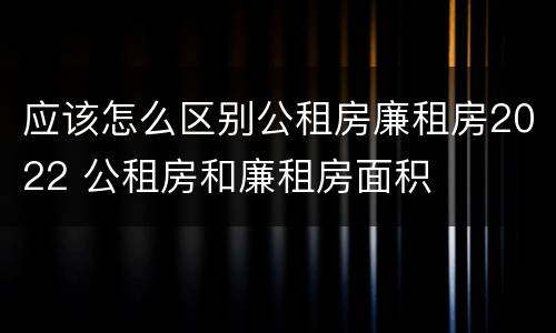 应该怎么区别公租房廉租房2022 公租房和廉租房面积