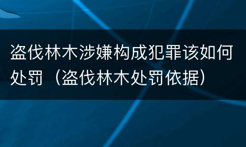 盗伐林木涉嫌构成犯罪该如何处罚（盗伐林木处罚依据）