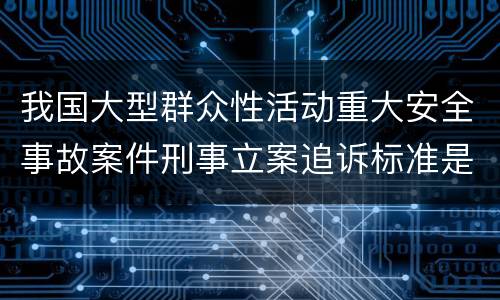 我国大型群众性活动重大安全事故案件刑事立案追诉标准是什么