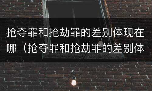 抢夺罪和抢劫罪的差别体现在哪（抢夺罪和抢劫罪的差别体现在哪方面）