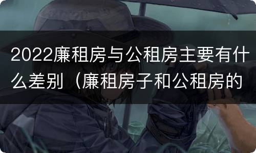 2022廉租房与公租房主要有什么差别（廉租房子和公租房的区别）