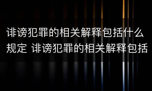 诽谤犯罪的相关解释包括什么规定 诽谤犯罪的相关解释包括什么规定呢