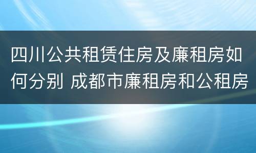 四川公共租赁住房及廉租房如何分别 成都市廉租房和公租房的区别
