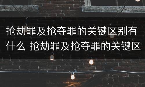 抢劫罪及抢夺罪的关键区别有什么 抢劫罪及抢夺罪的关键区别有什么不同