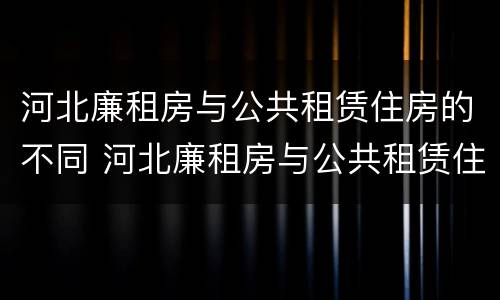 河北廉租房与公共租赁住房的不同 河北廉租房与公共租赁住房的不同之处