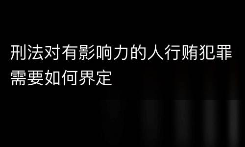 刑法对有影响力的人行贿犯罪需要如何界定