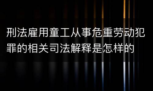 刑法雇用童工从事危重劳动犯罪的相关司法解释是怎样的
