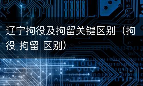 辽宁拘役及拘留关键区别（拘役 拘留 区别）