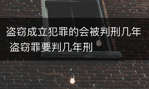 盗窃成立犯罪的会被判刑几年 盗窃罪要判几年刑