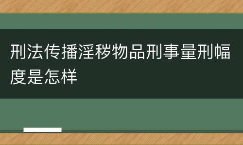 刑法传播淫秽物品刑事量刑幅度是怎样