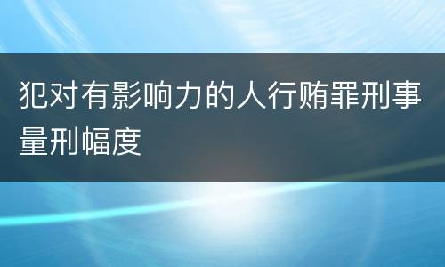 犯对有影响力的人行贿罪刑事量刑幅度