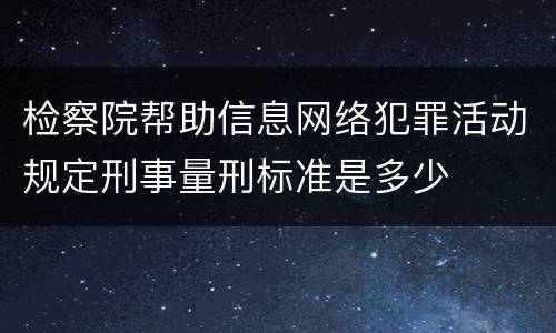 检察院帮助信息网络犯罪活动规定刑事量刑标准是多少