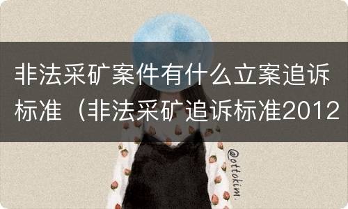非法采矿案件有什么立案追诉标准（非法采矿追诉标准2012）