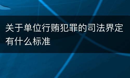关于单位行贿犯罪的司法界定有什么标准