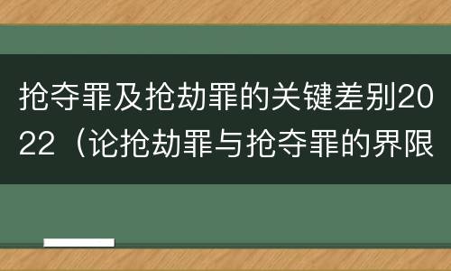 抢夺罪及抢劫罪的关键差别2022（论抢劫罪与抢夺罪的界限）