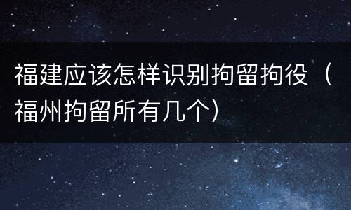 福建应该怎样识别拘留拘役（福州拘留所有几个）