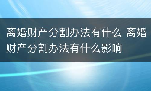 离婚财产分割办法有什么 离婚财产分割办法有什么影响