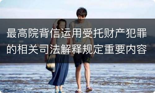 最高院背信运用受托财产犯罪的相关司法解释规定重要内容都有哪些