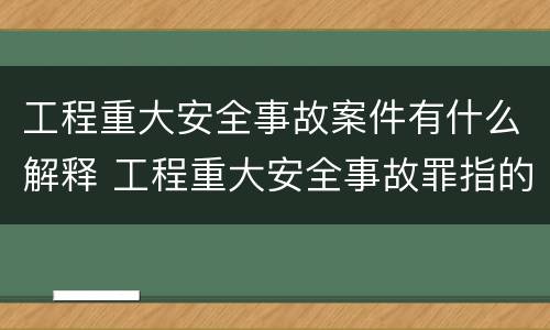 工程重大安全事故案件有什么解释 工程重大安全事故罪指的是什么
