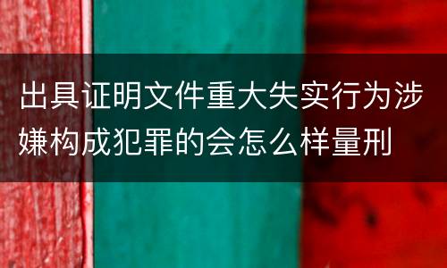出具证明文件重大失实行为涉嫌构成犯罪的会怎么样量刑