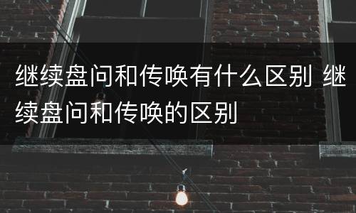 继续盘问和传唤有什么区别 继续盘问和传唤的区别