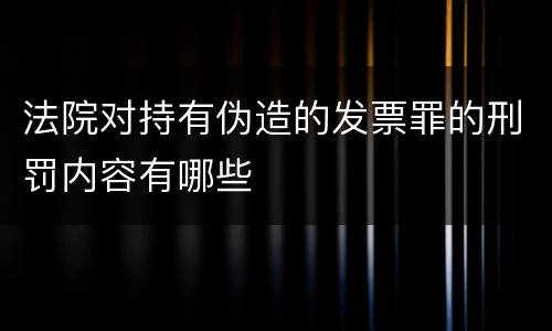 法院对持有伪造的发票罪的刑罚内容有哪些