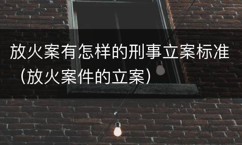 放火案有怎样的刑事立案标准（放火案件的立案）